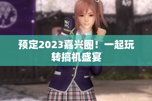 预定2023嘉兴圈！一起玩转搞机盛宴