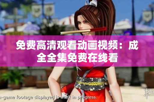 免费高清观看动画视频：成全全集免费在线看