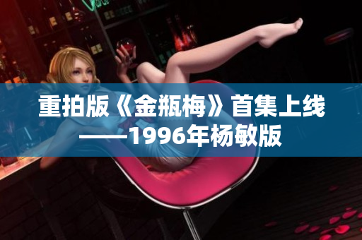 重拍版《金瓶梅》首集上线——1996年杨敏版
