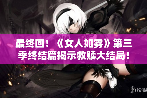 最终回！《女人如雾》第三季终结篇揭示救赎大结局！