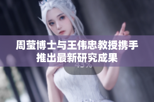 周莹博士与王伟忠教授携手推出最新研究成果