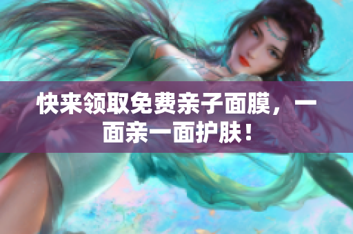 快来领取免费亲子面膜，一面亲一面护肤！