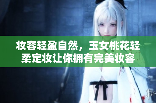 妆容轻盈自然，玉女桃花轻柔定妆让你拥有完美妆容