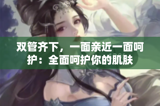 双管齐下，一面亲近一面呵护：全面呵护你的肌肤