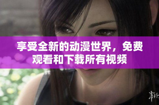 享受全新的动漫世界，免费观看和下载所有视频