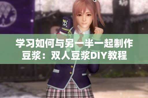 学习如何与另一半一起制作豆浆：双人豆浆DIY教程