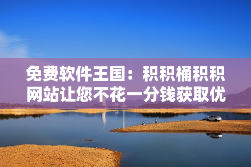 免费软件王国：积积桶积积网站让您不花一分钱获取优秀软件