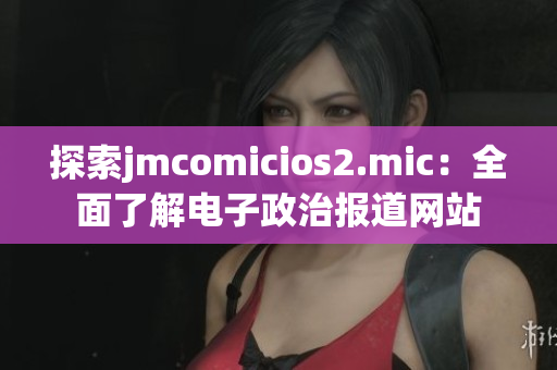 探索jmcomicios2.mic：全面了解电子政治报道网站