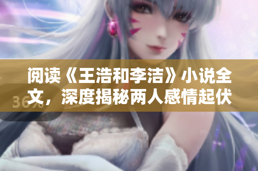 阅读《王浩和李洁》小说全文，深度揭秘两人感情起伏