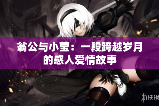 翁公与小莹：一段跨越岁月的感人爱情故事
