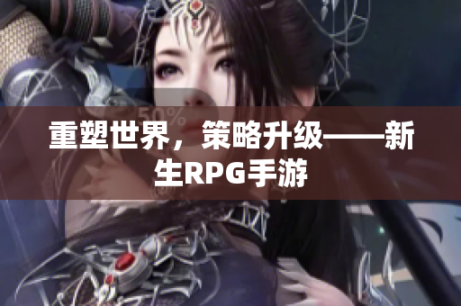 重塑世界，策略升级——新生RPG手游