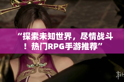 “探索未知世界，尽情战斗！热门RPG手游推荐”