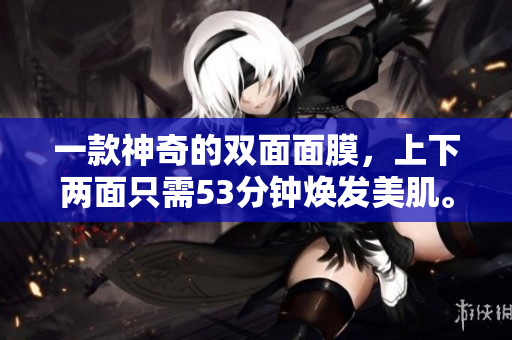 一款神奇的双面面膜，上下两面只需53分钟焕发美肌。