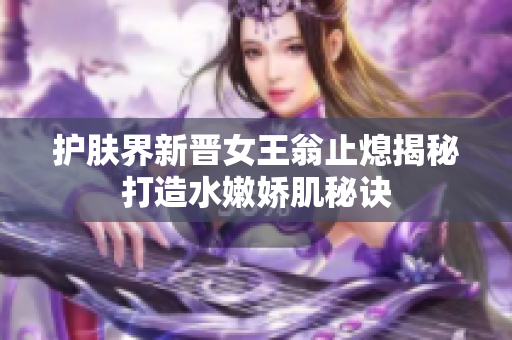 护肤界新晋女王翁止熄揭秘打造水嫩娇肌秘诀