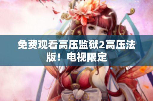 免费观看高压监狱2高压法版！电视限定