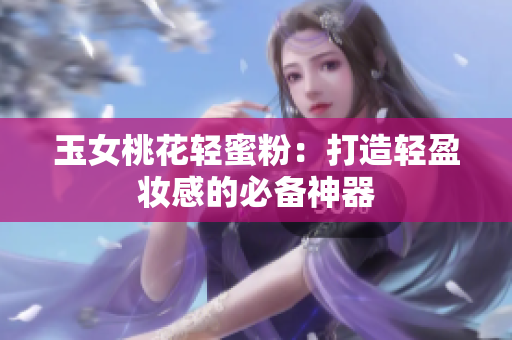 玉女桃花轻蜜粉：打造轻盈妆感的必备神器