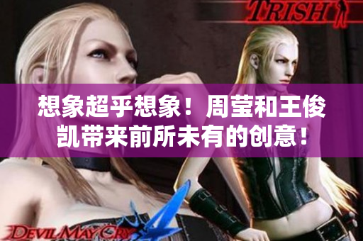 想象超乎想象！周莹和王俊凯带来前所未有的创意！