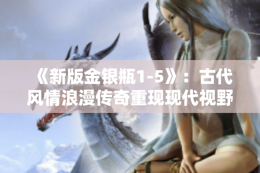 《新版金银瓶1-5》：古代风情浪漫传奇重现现代视野