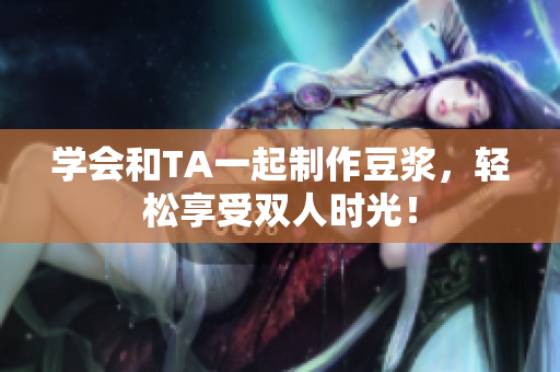 学会和TA一起制作豆浆，轻松享受双人时光！