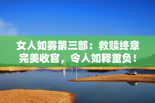 女人如雾第三部：救赎终章完美收官，令人如释重负！