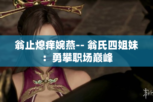 翁止熄痒婉燕-- 翁氏四姐妹：勇攀职场巅峰