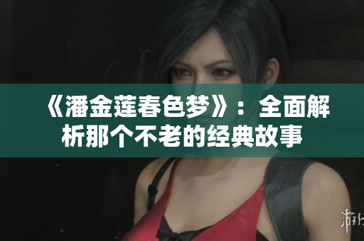 《潘金莲春色梦》：全面解析那个不老的经典故事