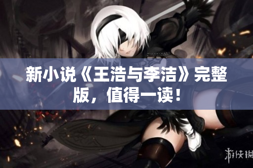 新小说《王浩与李洁》完整版，值得一读！