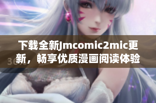 下载全新Jmcomic2mic更新，畅享优质漫画阅读体验