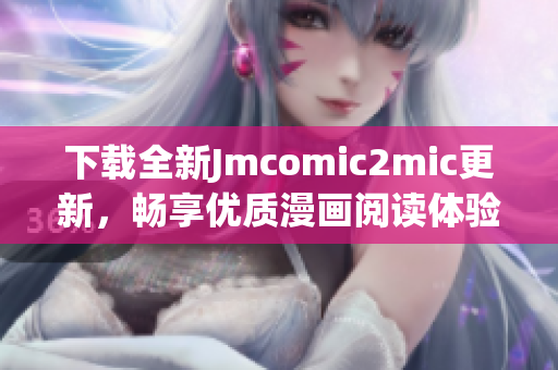 下载全新Jmcomic2mic更新，畅享优质漫画阅读体验
