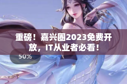 重磅！嘉兴圈2023免费开放，IT从业者必看！
