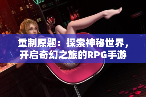 重制原题：探索神秘世界，开启奇幻之旅的RPG手游