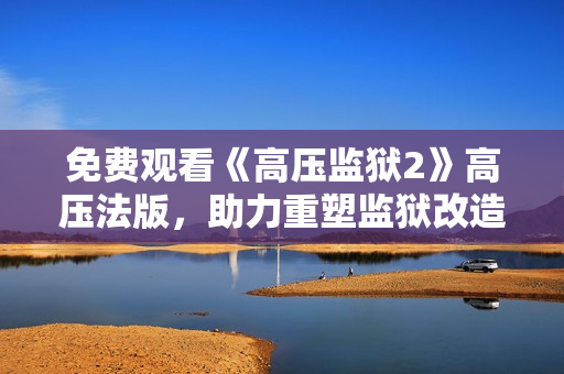 免费观看《高压监狱2》高压法版，助力重塑监狱改造新思路