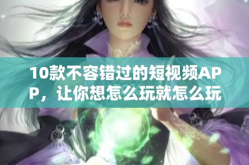 10款不容错过的短视频APP，让你想怎么玩就怎么玩！