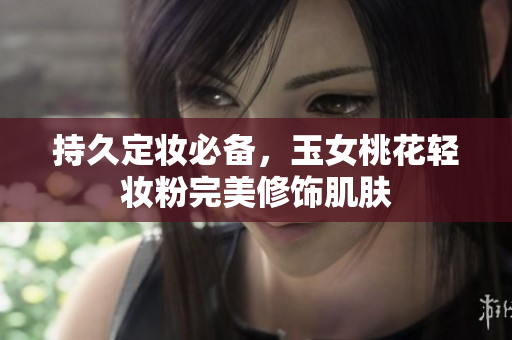 持久定妆必备，玉女桃花轻妆粉完美修饰肌肤