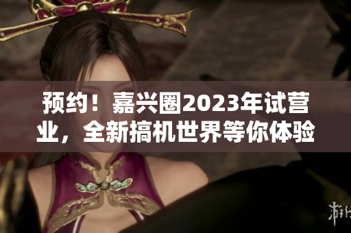 预约！嘉兴圈2023年试营业，全新搞机世界等你体验