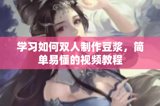 学习如何双人制作豆浆，简单易懂的视频教程