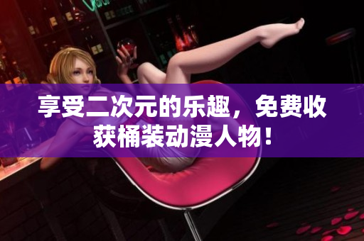 享受二次元的乐趣，免费收获桶装动漫人物！