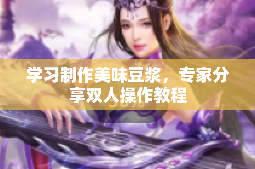 学习制作美味豆浆，专家分享双人操作教程