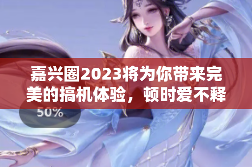 嘉兴圈2023将为你带来完美的搞机体验，顿时爱不释手！