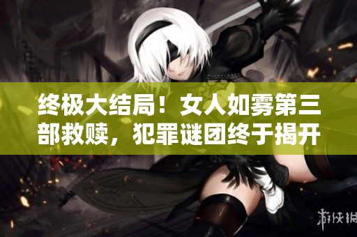 终极大结局！女人如雾第三部救赎，犯罪谜团终于揭开！