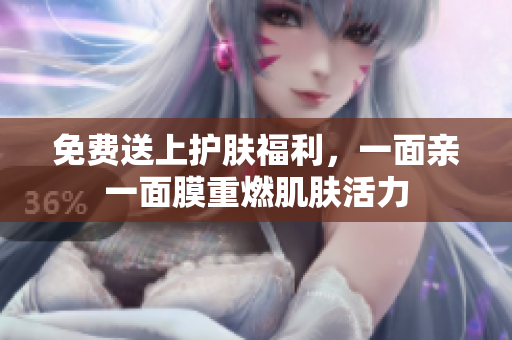 免费送上护肤福利，一面亲一面膜重燃肌肤活力