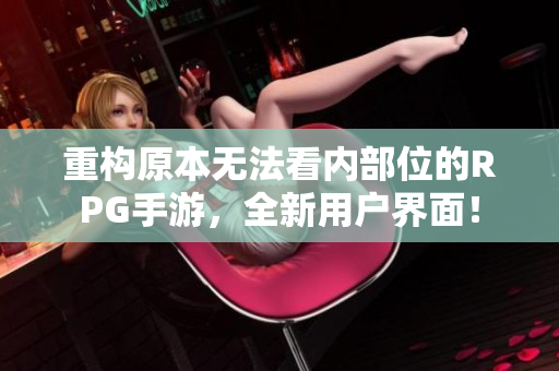 重构原本无法看内部位的RPG手游，全新用户界面！