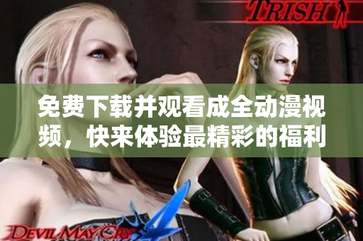 免费下载并观看成全动漫视频，快来体验最精彩的福利盛宴！