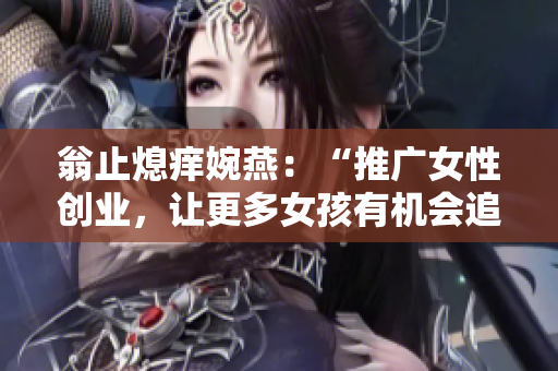 翁止熄痒婉燕：“推广女性创业，让更多女孩有机会追逐梦想”