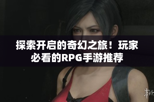 探索开启的奇幻之旅！玩家必看的RPG手游推荐