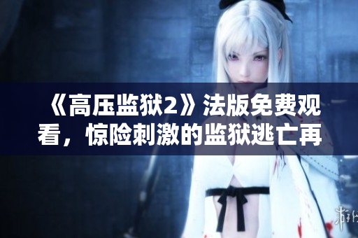 《高压监狱2》法版免费观看，惊险刺激的监狱逃亡再现屏幕