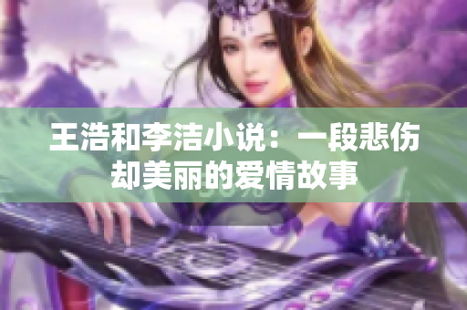 王浩和李洁小说：一段悲伤却美丽的爱情故事