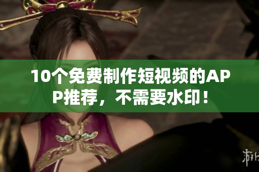 10个免费制作短视频的APP推荐，不需要水印！