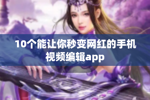10个能让你秒变网红的手机视频编辑app