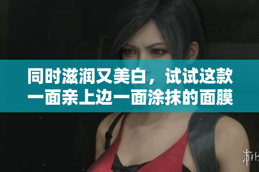 同时滋润又美白，试试这款一面亲上边一面涂抹的面膜吧